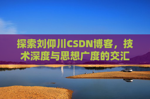 探索刘仰川CSDN博客，技术深度与思想广度的交汇